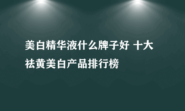 美白精华液什么牌子好 十大祛黄美白产品排行榜