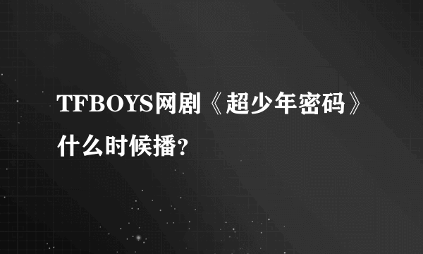 TFBOYS网剧《超少年密码》什么时候播？