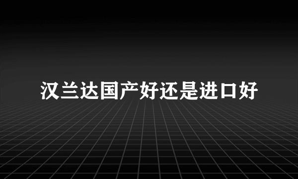 汉兰达国产好还是进口好