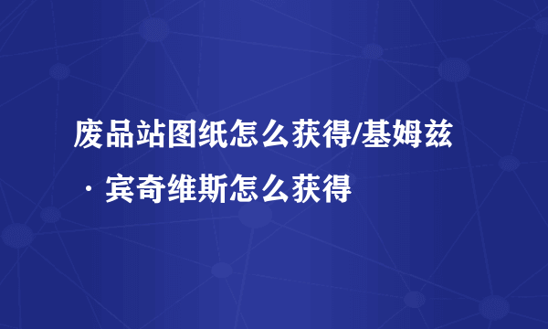 废品站图纸怎么获得/基姆兹·宾奇维斯怎么获得