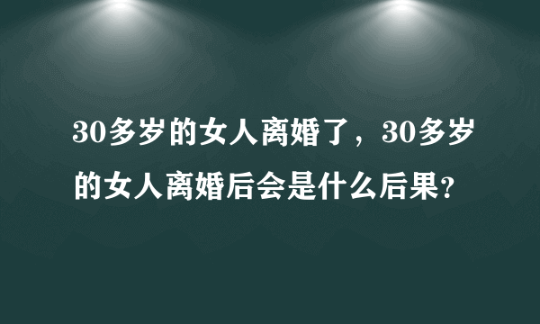 30多岁的女人离婚了，30多岁的女人离婚后会是什么后果？