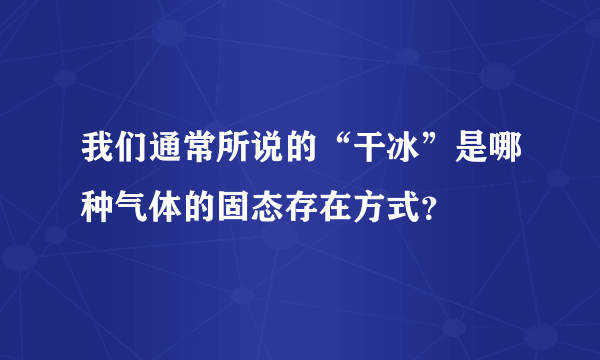 我们通常所说的“干冰”是哪种气体的固态存在方式？