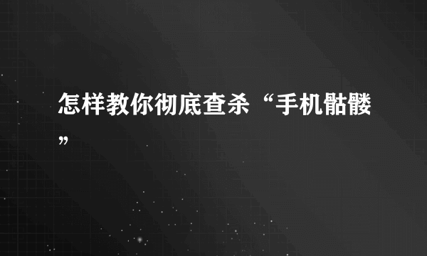 怎样教你彻底查杀“手机骷髅”