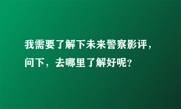 我需要了解下未来警察影评，问下，去哪里了解好呢？