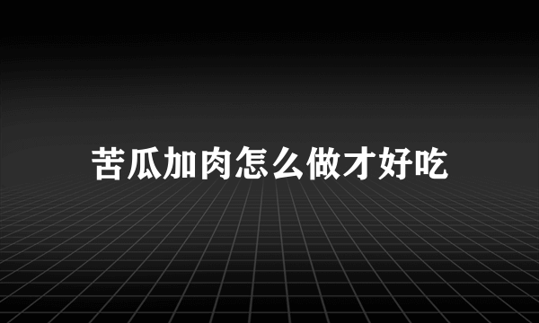 苦瓜加肉怎么做才好吃