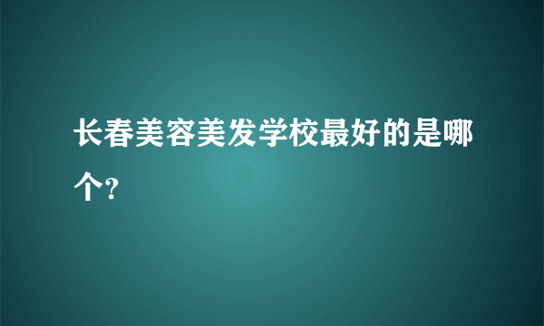 长春美容美发学校最好的是哪个？