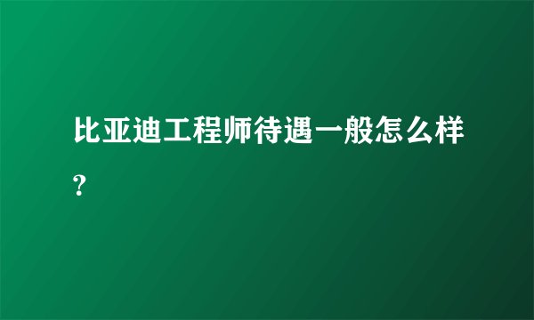 比亚迪工程师待遇一般怎么样？