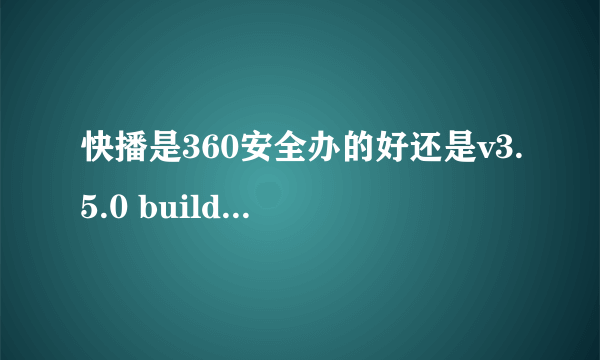 快播是360安全办的好还是v3.5.0 build 0065 增强版这个好