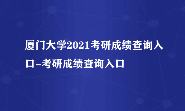 厦门大学2021考研成绩查询入口-考研成绩查询入口