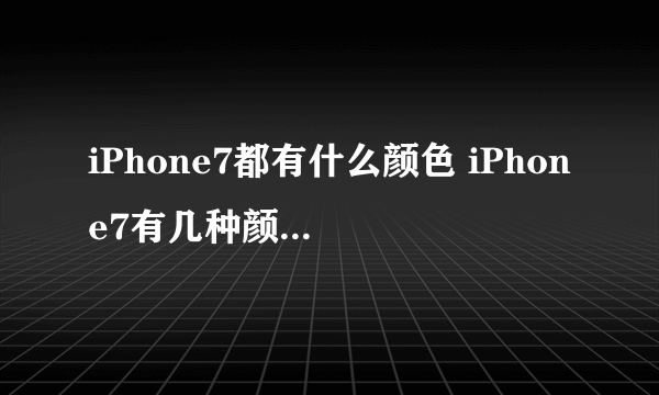 iPhone7都有什么颜色 iPhone7有几种颜色【详细介绍】