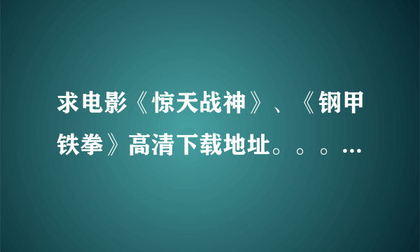 求电影《惊天战神》、《钢甲铁拳》高清下载地址。。。不要抢先的。。。谢谢了