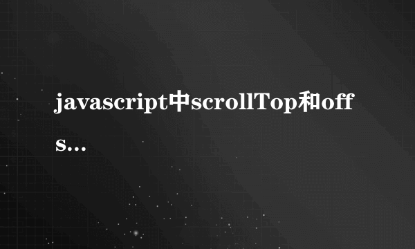 javascript中scrollTop和offsetTop有啥区别