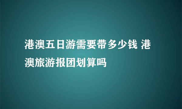 港澳五日游需要带多少钱 港澳旅游报团划算吗