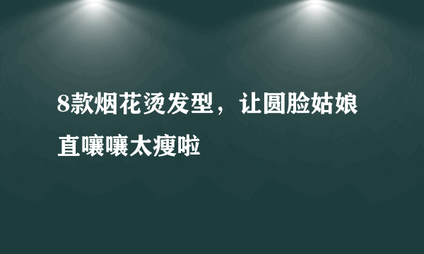 8款烟花烫发型，让圆脸姑娘直嚷嚷太瘦啦