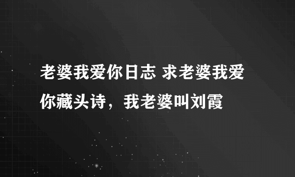 老婆我爱你日志 求老婆我爱你藏头诗，我老婆叫刘霞