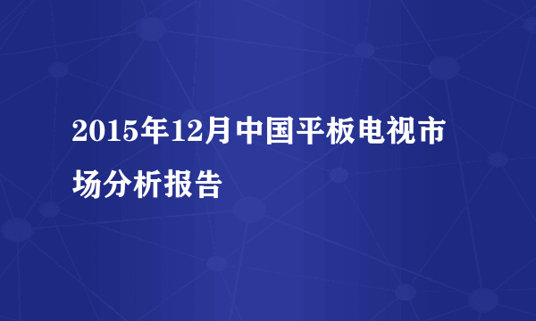 2015年12月中国平板电视市场分析报告