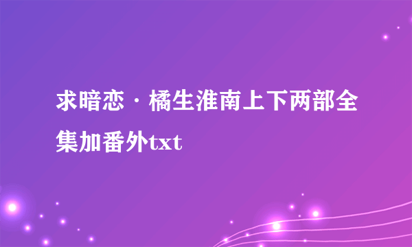 求暗恋·橘生淮南上下两部全集加番外txt