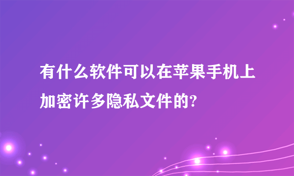 有什么软件可以在苹果手机上加密许多隐私文件的?