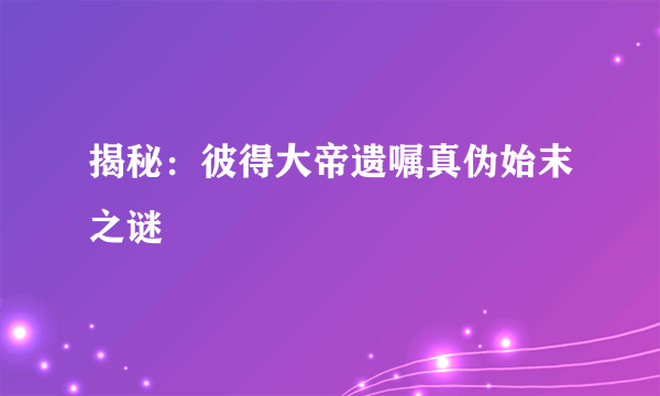 揭秘：彼得大帝遗嘱真伪始末之谜