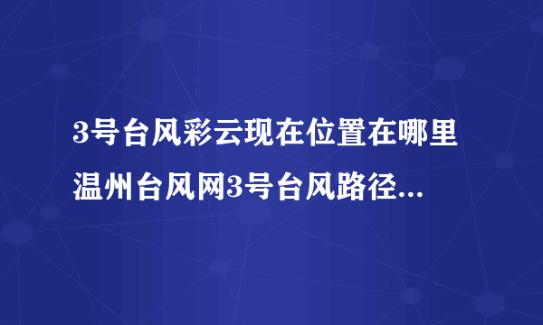 3号台风彩云现在位置在哪里 温州台风网3号台风路径实时发布系统