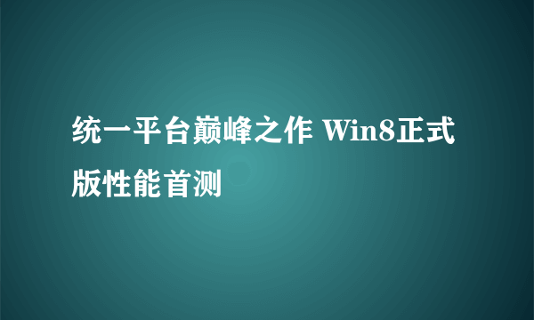 统一平台巅峰之作 Win8正式版性能首测