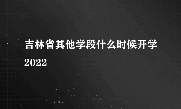 吉林省其他学段什么时候开学2022