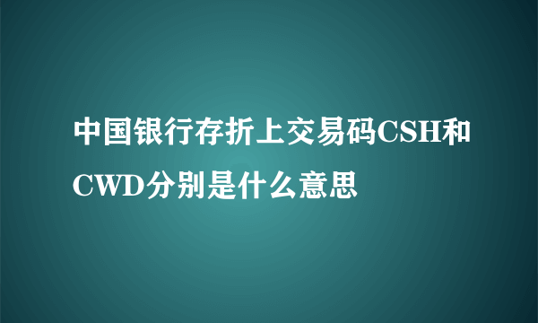 中国银行存折上交易码CSH和CWD分别是什么意思