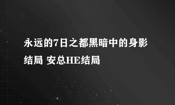 永远的7日之都黑暗中的身影结局 安总HE结局