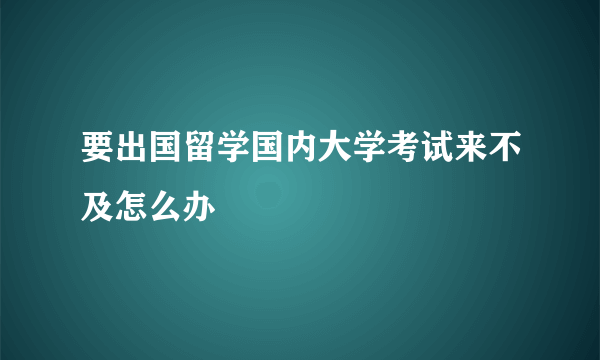 要出国留学国内大学考试来不及怎么办