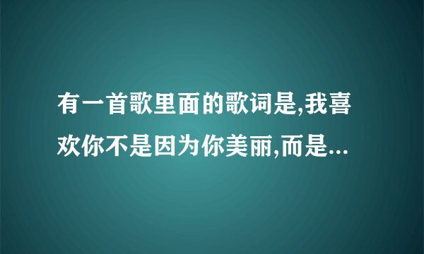 有一首歌里面的歌词是,我喜欢你不是因为你美丽,而是喜欢你才决得你美丽