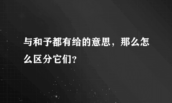 与和予都有给的意思，那么怎么区分它们？