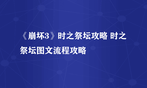 《崩坏3》时之祭坛攻略 时之祭坛图文流程攻略