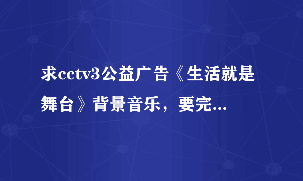 求cctv3公益广告《生活就是舞台》背景音乐，要完整版的mp3格式，请发到我邮箱：6407523@qq.com 谢谢了！！