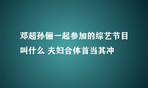 邓超孙俪一起参加的综艺节目叫什么 夫妇合体首当其冲