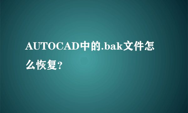 AUTOCAD中的.bak文件怎么恢复？