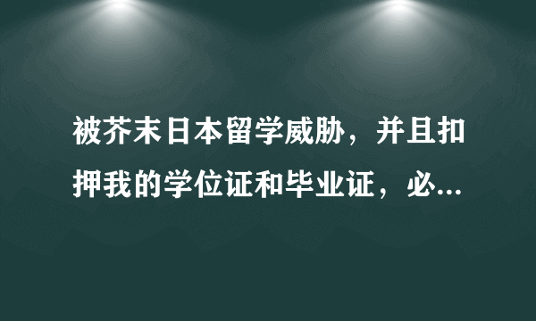 被芥末日本留学威胁，并且扣押我的学位证和毕业证，必须给钱才能拿回证书该怎么办？