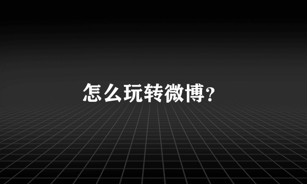 怎么玩转微博？