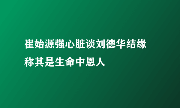 崔始源强心脏谈刘德华结缘 称其是生命中恩人