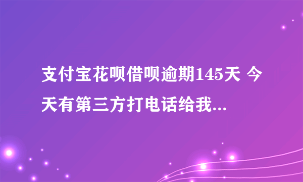 支付宝花呗借呗逾期145天 今天有第三方打电话给我说上门调查 该怎么办?