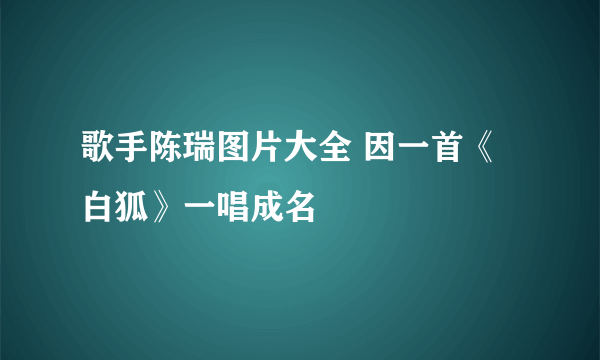 歌手陈瑞图片大全 因一首《白狐》一唱成名