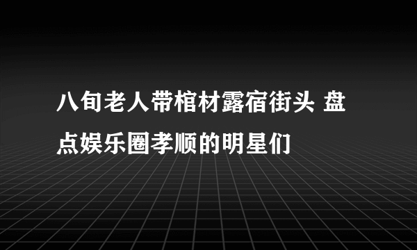 八旬老人带棺材露宿街头 盘点娱乐圈孝顺的明星们