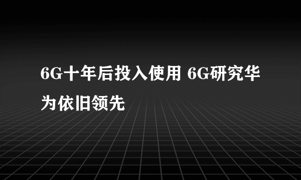 6G十年后投入使用 6G研究华为依旧领先