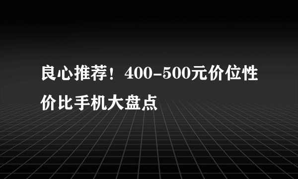 良心推荐！400-500元价位性价比手机大盘点