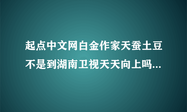 起点中文网白金作家天蚕土豆不是到湖南卫视天天向上吗20130308怎么没看见