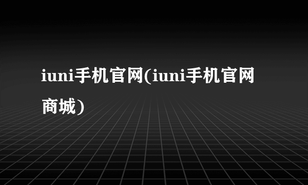 iuni手机官网(iuni手机官网商城)