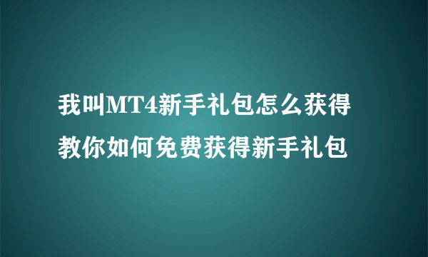 我叫MT4新手礼包怎么获得 教你如何免费获得新手礼包