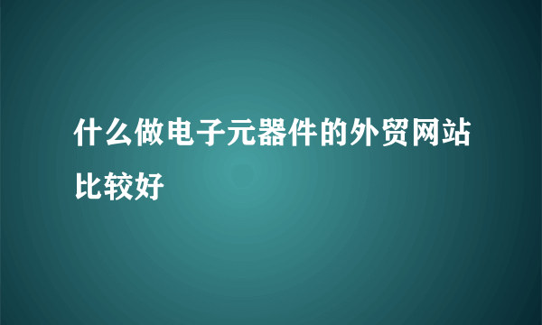 什么做电子元器件的外贸网站比较好