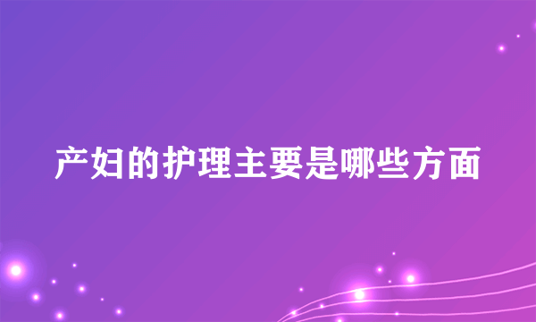 产妇的护理主要是哪些方面