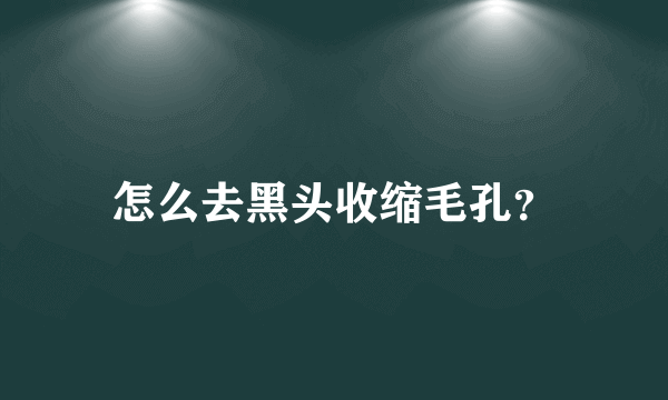 怎么去黑头收缩毛孔？