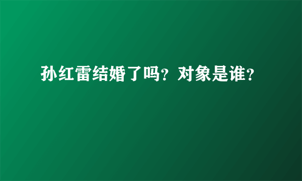 孙红雷结婚了吗？对象是谁？